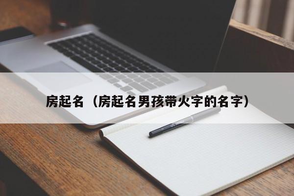 房起名（房起名男孩带火字的名字）