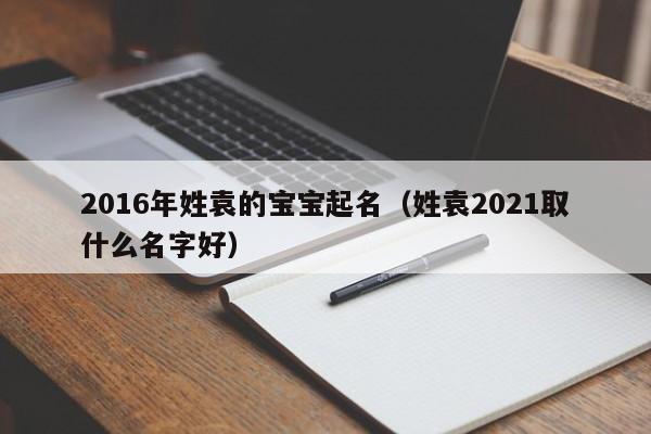 2016年姓袁的宝宝起名（姓袁2021取什么名字好）